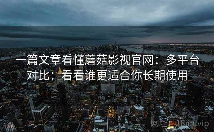 一篇文章看懂蘑菇影视官网：多平台对比：看看谁更适合你长期使用
