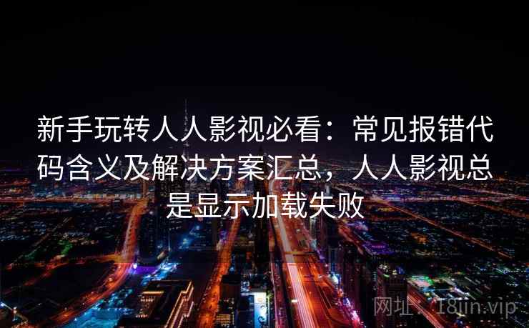 新手玩转人人影视必看：常见报错代码含义及解决方案汇总，人人影视总是显示加载失败