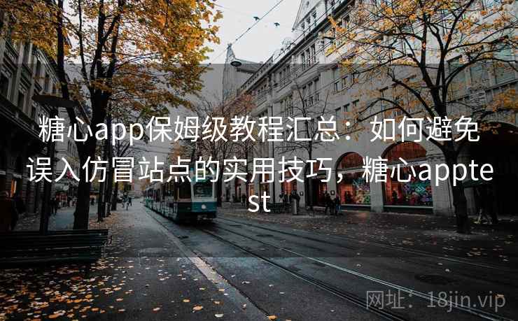 糖心app保姆级教程汇总：如何避免误入仿冒站点的实用技巧，糖心apptest