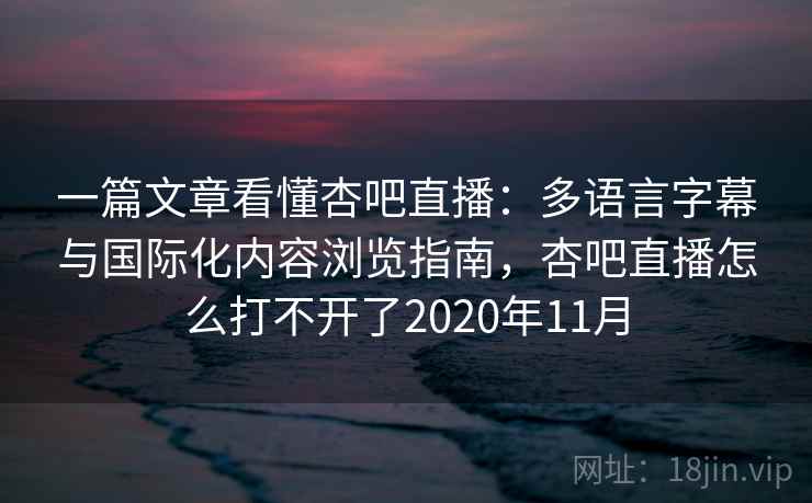 一篇文章看懂杏吧直播:多语言字幕与国际化内容浏览指南,杏吧直播怎么打不开了2020年11月 一篇文章看懂杏吧直播:多语言字幕与国际化内容浏览指南,杏吧直播怎么打不开了2020年11月