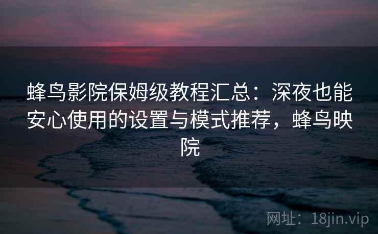 蜂鸟影院保姆级教程汇总：深夜也能安心使用的设置与模式推荐，蜂鸟映院