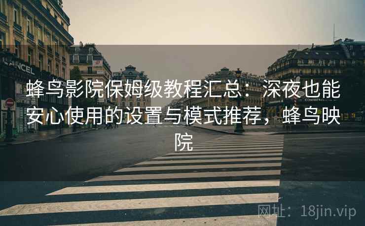 蜂鸟影院保姆级教程汇总：深夜也能安心使用的设置与模式推荐，蜂鸟映院