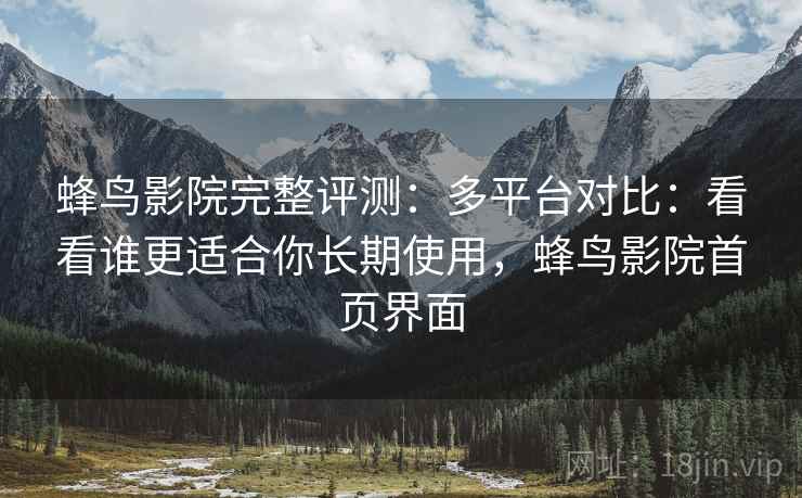 蜂鸟影院完整评测：多平台对比：看看谁更适合你长期使用，蜂鸟影院首页界面