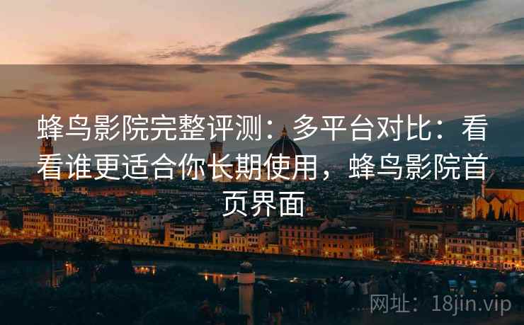 蜂鸟影院完整评测：多平台对比：看看谁更适合你长期使用，蜂鸟影院首页界面