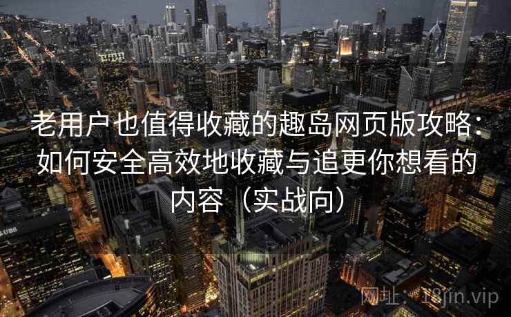 老用户也值得收藏的趣岛网页版攻略：如何安全高效地收藏与追更你想看的内容（实战向）