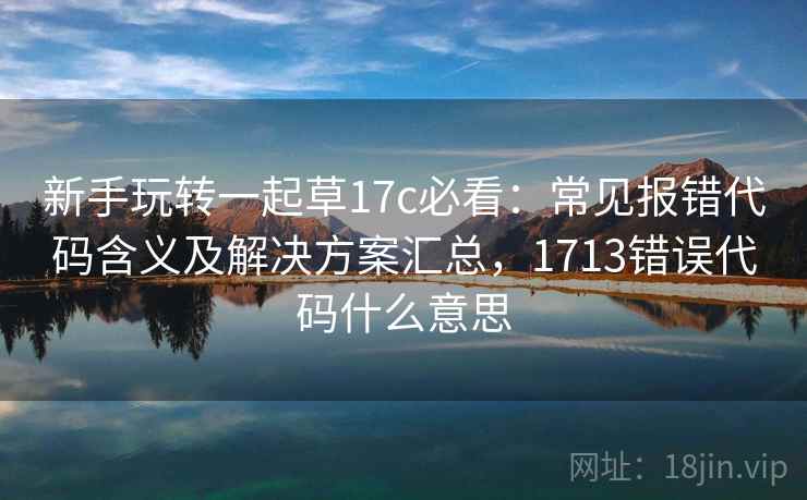 新手玩转一起草17c必看:常见报错代码含义及解决方案汇总,1713错误代码什么意思 新手玩转一起草17c必看:常见报错代码含义及解决方案汇总,1713错误代码什么意思