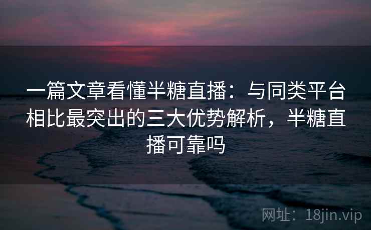 一篇文章看懂半糖直播：与同类平台相比最突出的三大优势解析，半糖直播可靠吗