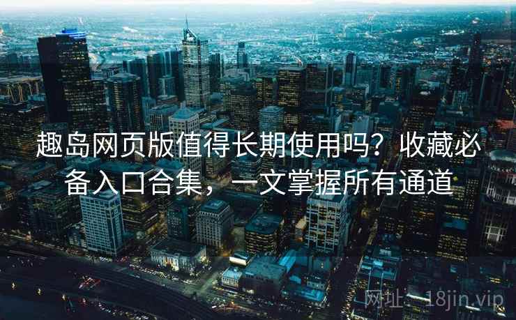 趣岛网页版值得长期使用吗?收藏必备入口合集,一文掌握所有通道 趣岛网页版值得长期使用吗?收藏必备入口合集,一文掌握所有通道