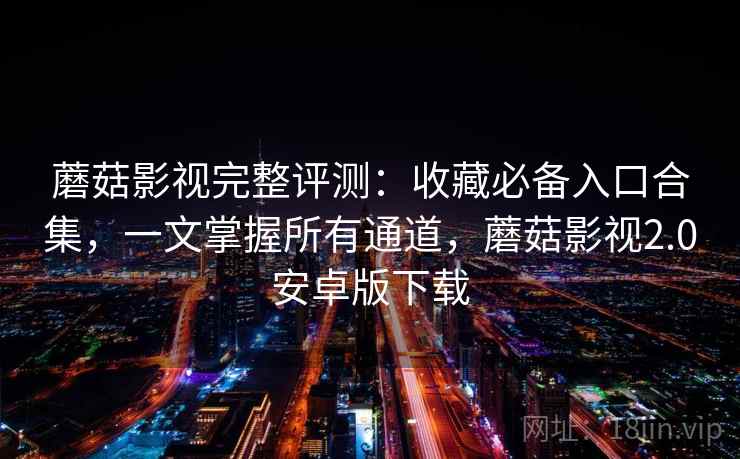 蘑菇影视完整评测：收藏必备入口合集，一文掌握所有通道，蘑菇影视2.0安卓版下载