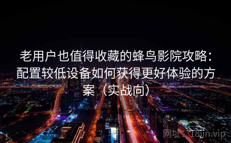 老用户也值得收藏的蜂鸟影院攻略:配置较低设备如何获得更好体验的方案(实战向) 老用户也值得收藏的蜂鸟影院攻略:配置较低设备如何获得更好体验的方案(实战向)