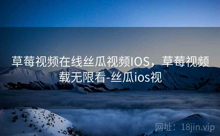 草莓视频在线丝瓜视频IOS，草莓视频载无限看-丝瓜ios视