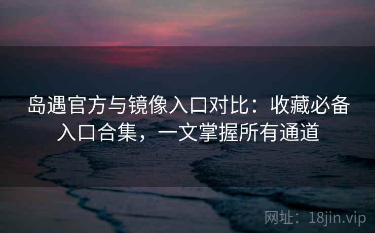 岛遇官方与镜像入口对比:收藏必备入口合集,一文掌握所有通道 岛遇官方与镜像入口对比:收藏必备入口合集,一文掌握所有通道