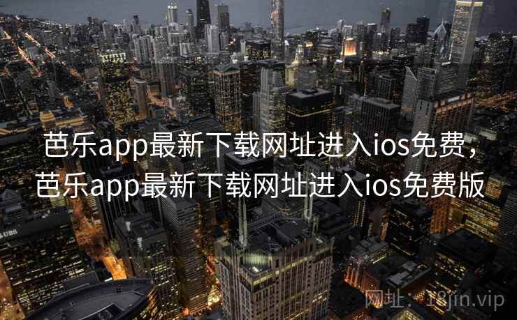 芭乐app最新下载网址进入ios免费，芭乐app最新下载网址进入ios免费版