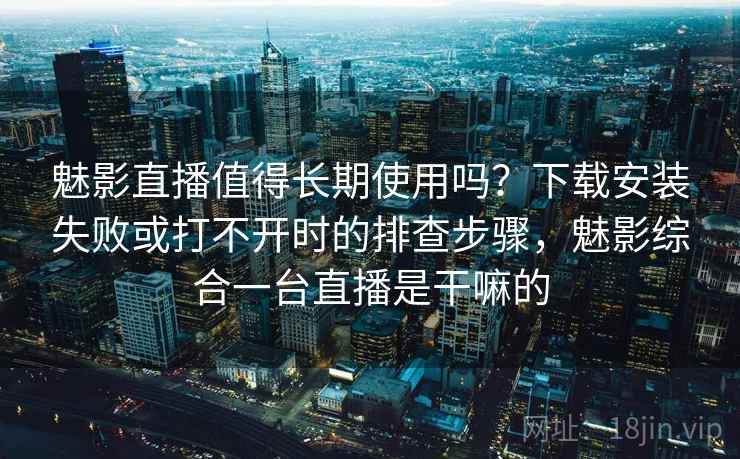 魅影直播值得长期使用吗？下载安装失败或打不开时的排查步骤，魅影综合一台直播是干嘛的