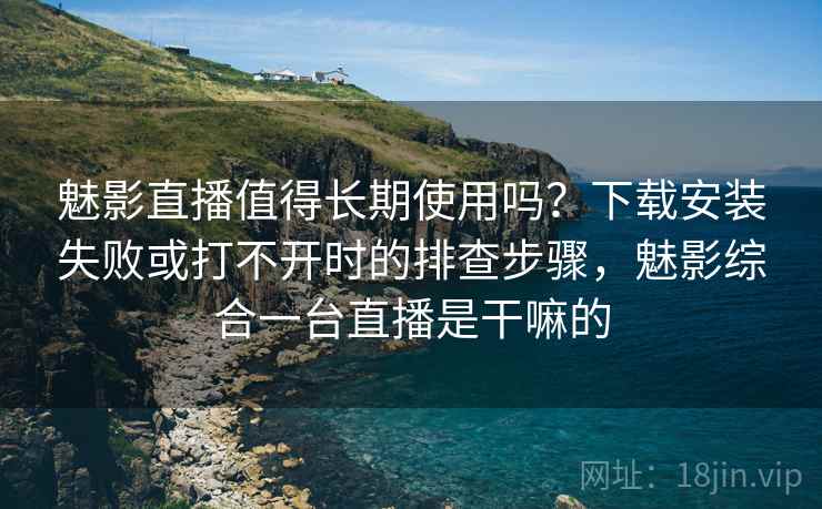 魅影直播值得长期使用吗？下载安装失败或打不开时的排查步骤，魅影综合一台直播是干嘛的