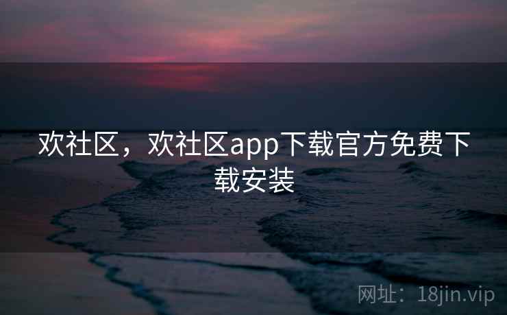 欢社区,欢社区app下载官方免费下载安装 欢社区,欢社区app下载官方免费下载安装