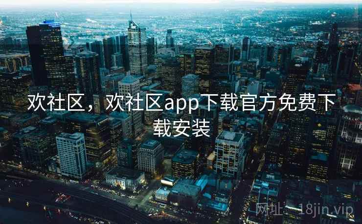 欢社区,欢社区app下载官方免费下载安装 欢社区,欢社区app下载官方免费下载安装
