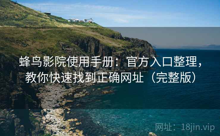蜂鸟影院使用手册：官方入口整理，教你快速找到正确网址（完整版）