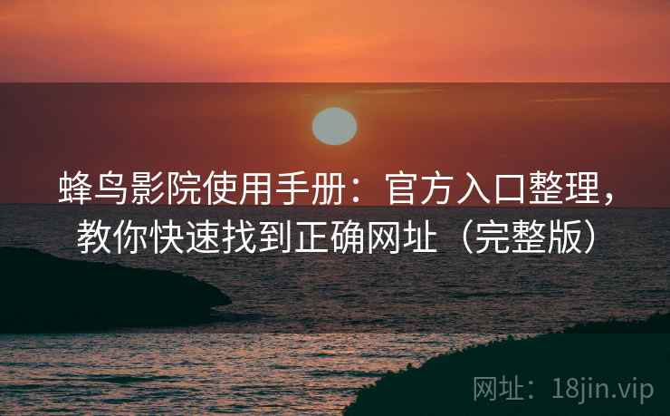 蜂鸟影院使用手册：官方入口整理，教你快速找到正确网址（完整版）