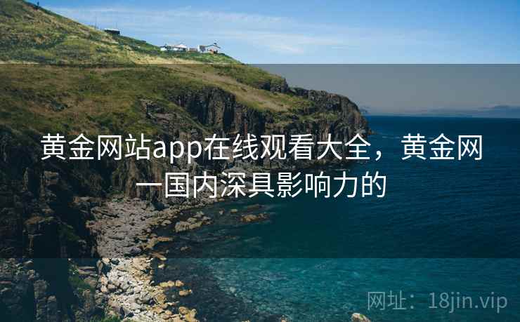 黄金网站app在线观看大全,黄金网一国内深具影响力的 黄金网站app在线观看大全,黄金网一国内深具影响力的
