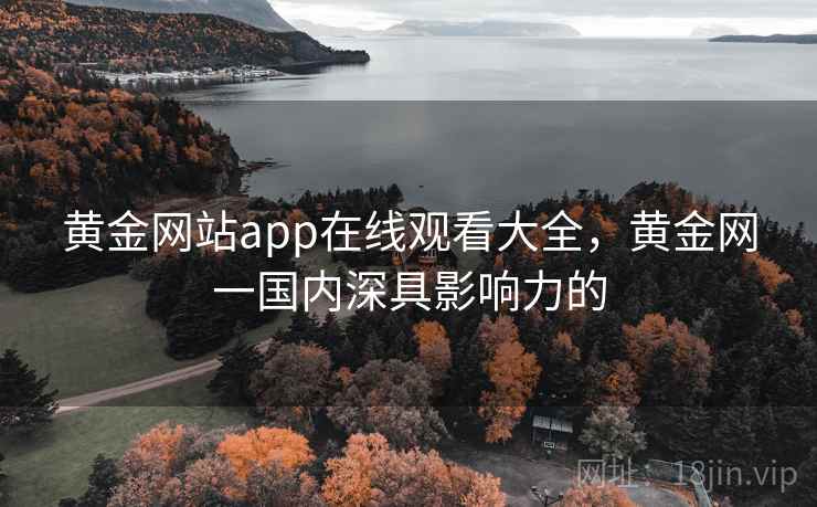 黄金网站app在线观看大全,黄金网一国内深具影响力的 黄金网站app在线观看大全,黄金网一国内深具影响力的
