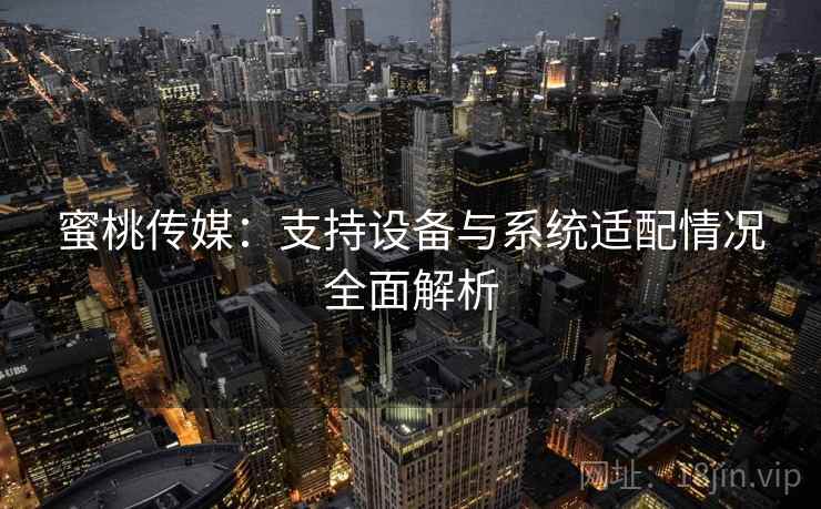 蜜桃传媒：支持设备与系统适配情况全面解析