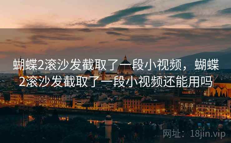 蝴蝶2滚沙发截取了一段小视频,蝴蝶2滚沙发截取了一段小视频还能用吗 蝴蝶2滚沙发截取了一段小视频,蝴蝶2滚沙发截取了一段小视频还能用吗