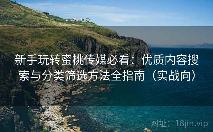 新手玩转蜜桃传媒必看：优质内容搜索与分类筛选方法全指南（实战向）