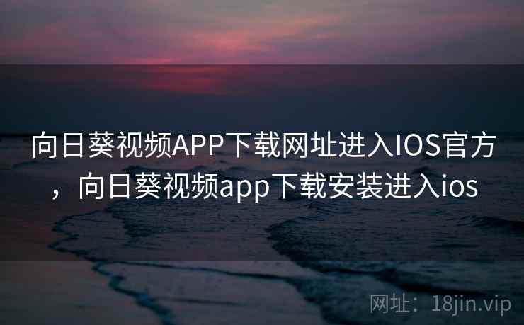 向日葵视频APP下载网址进入IOS官方，向日葵视频app下载安装进入ios
