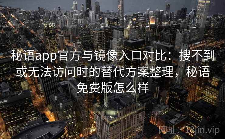 秘语app官方与镜像入口对比:搜不到或无法访问时的替代方案整理,秘语免费版怎么样 秘语app官方与镜像入口对比:搜不到或无法访问时的替代方案整理,秘语免费版怎么样