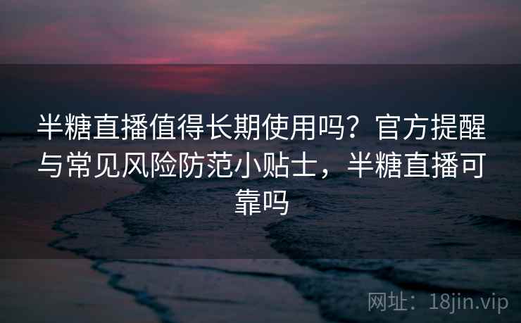 半糖直播值得长期使用吗？官方提醒与常见风险防范小贴士，半糖直播可靠吗