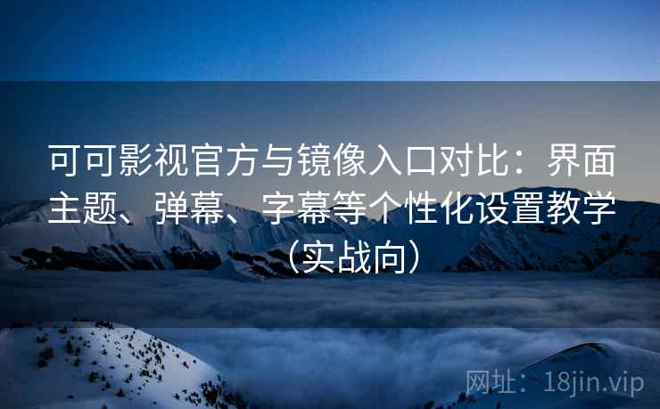 可可影视官方与镜像入口对比：界面主题、弹幕、字幕等个性化设置教学（实战向）