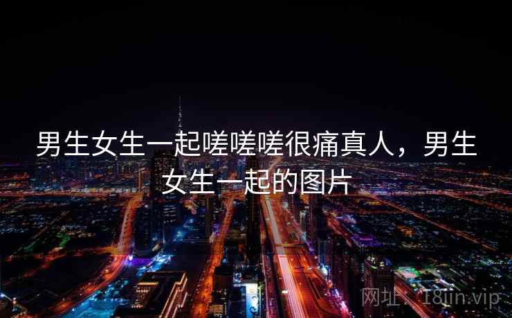 男生女生一起嗟嗟嗟很痛真人，男生女生一起的图片