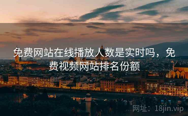 免费网站在线播放人数是实时吗，免费视频网站排名份额