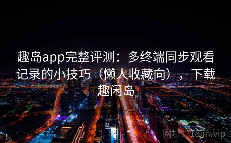 趣岛app完整评测：多终端同步观看记录的小技巧（懒人收藏向），下载趣闲岛