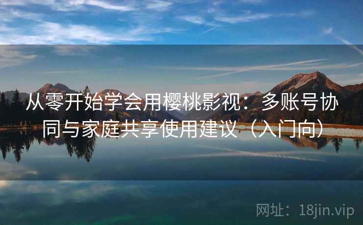 从零开始学会用樱桃影视：多账号协同与家庭共享使用建议（入门向）