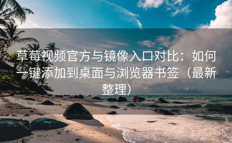 草莓视频官方与镜像入口对比：如何一键添加到桌面与浏览器书签（最新整理）