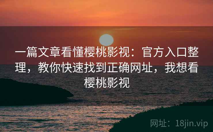 一篇文章看懂樱桃影视：官方入口整理，教你快速找到正确网址，我想看樱桃影视