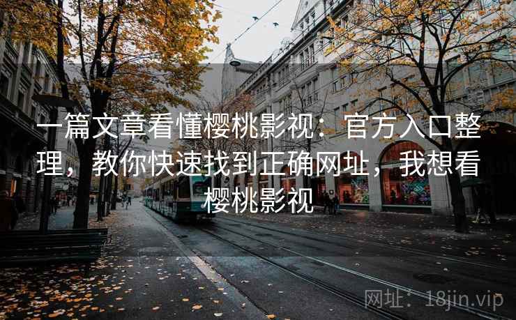 一篇文章看懂樱桃影视:官方入口整理,教你快速找到正确网址,我想看樱桃影视 一篇文章看懂樱桃影视:官方入口整理,教你快速找到正确网址,我想看樱桃影视