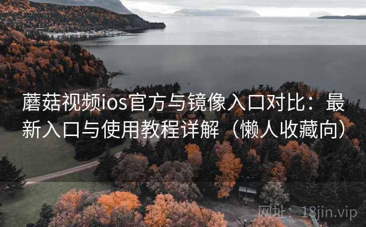蘑菇视频ios官方与镜像入口对比：最新入口与使用教程详解（懒人收藏向）