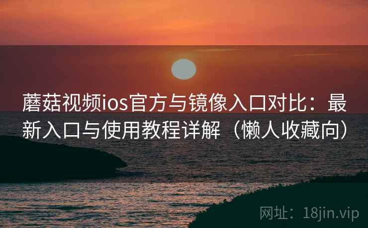 蘑菇视频ios官方与镜像入口对比:最新入口与使用教程详解(懒人收藏向) 蘑菇视频ios官方与镜像入口对比:最新入口与使用教程详解(懒人收藏向)