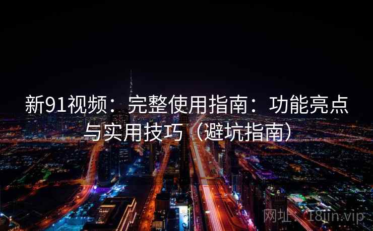 新91视频：完整使用指南：功能亮点与实用技巧（避坑指南）