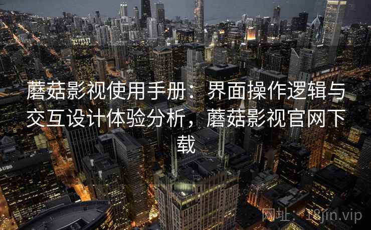 蘑菇影视使用手册：界面操作逻辑与交互设计体验分析，蘑菇影视官网下载