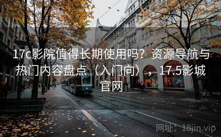 17c影院值得长期使用吗?资源导航与热门内容盘点(入门向),17.5影城官网 17c影院值得长期使用吗?资源导航与热门内容盘点(入门向),17.5影城官网