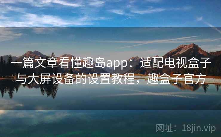 一篇文章看懂趣岛app:适配电视盒子与大屏设备的设置教程,趣盒子官方 一篇文章看懂趣岛app:适配电视盒子与大屏设备的设置教程,趣盒子官方
