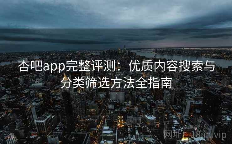 杏吧app完整评测：优质内容搜索与分类筛选方法全指南
