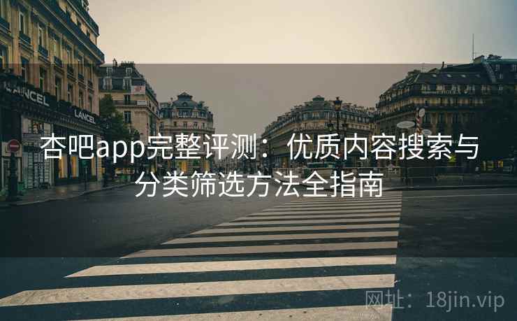 杏吧app完整评测:优质内容搜索与分类筛选方法全指南 杏吧app完整评测:优质内容搜索与分类筛选方法全指南