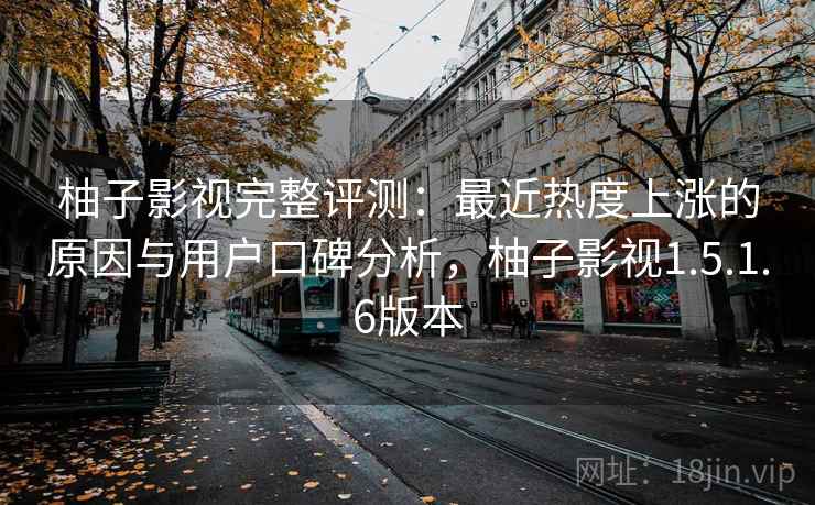 柚子影视完整评测：最近热度上涨的原因与用户口碑分析，柚子影视1.5.1.6版本