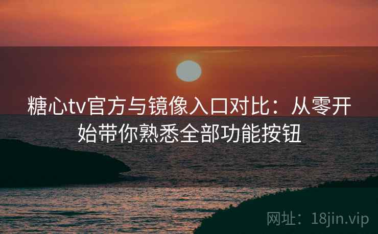 糖心tv官方与镜像入口对比：从零开始带你熟悉全部功能按钮