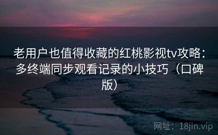 老用户也值得收藏的红桃影视tv攻略：多终端同步观看记录的小技巧（口碑版）
